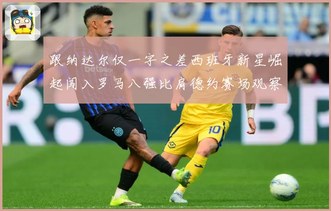 跟纳达尔仅一字之差西班牙新星崛起闯入罗马八强比肩德约赛场观察-深度解析