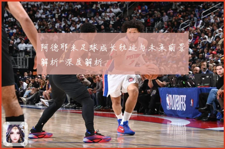 阿德耶米足球成长轨迹与未来前景解析-深度解析