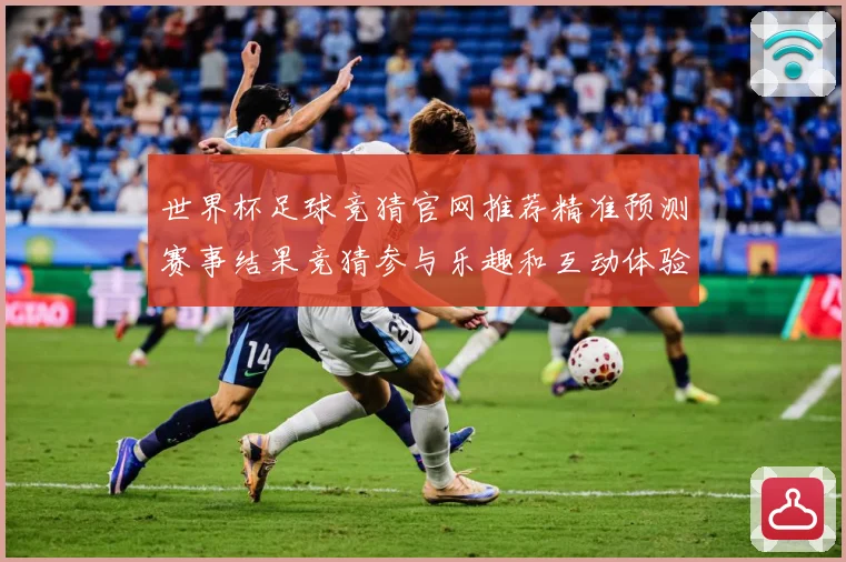 世界杯足球竞猜官网推荐精准预测赛事结果竞猜参与乐趣和互动体验数据研判-深度解析