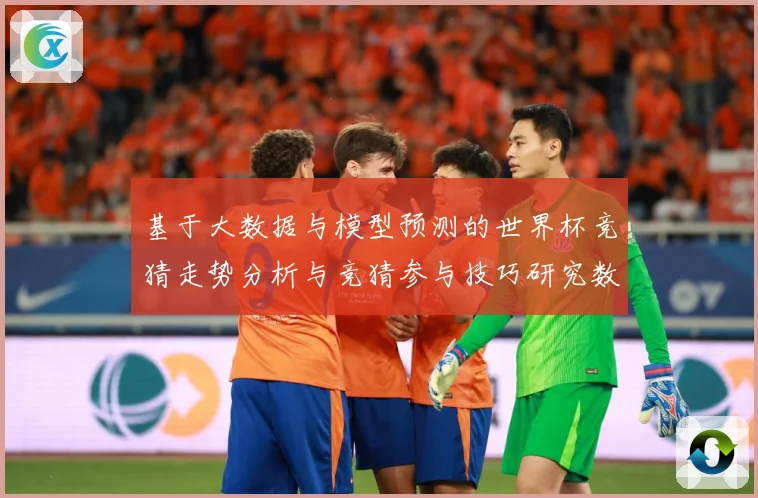 基于大数据与模型预测的世界杯竞猜走势分析与竞猜参与技巧研究数据研判-深度解析