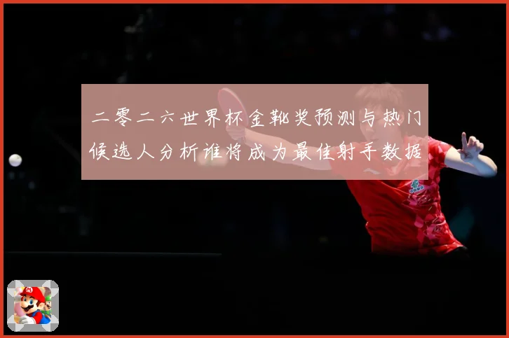 二零二六世界杯金靴奖预测与热门候选人分析谁将成为最佳射手数据研判-深度解析