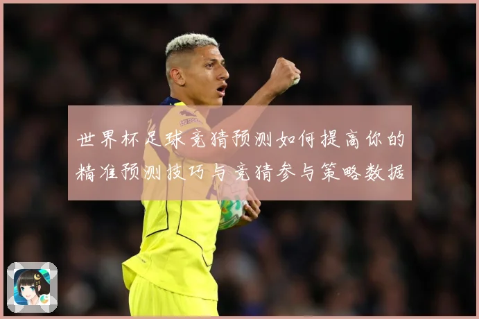 世界杯足球竞猜预测如何提高你的精准预测技巧与竞猜参与策略数据研判-深度解析