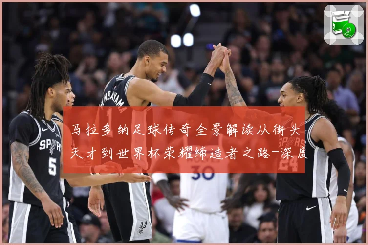 马拉多纳足球传奇全景解读从街头天才到世界杯荣耀缔造者之路-深度解析