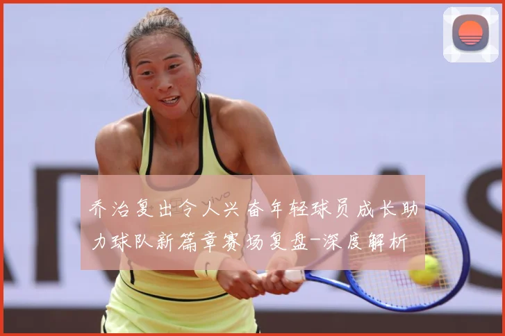 乔治复出令人兴奋年轻球员成长助力球队新篇章赛场复盘-深度解析