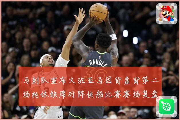 马刺队宣布文班亚马因背靠背第二场轮休缺席对阵快船比赛赛场复盘-深度解析
