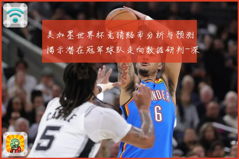 美加墨世界杯竞猜赔率分析与预测揭示潜在冠军球队走向数据研判-深度解析