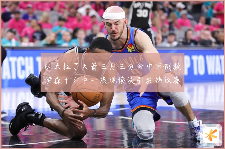 以太拉了火箭三月三分命中率倒数伊森十六中一表现惨淡引发热议赛场复盘-深度解析