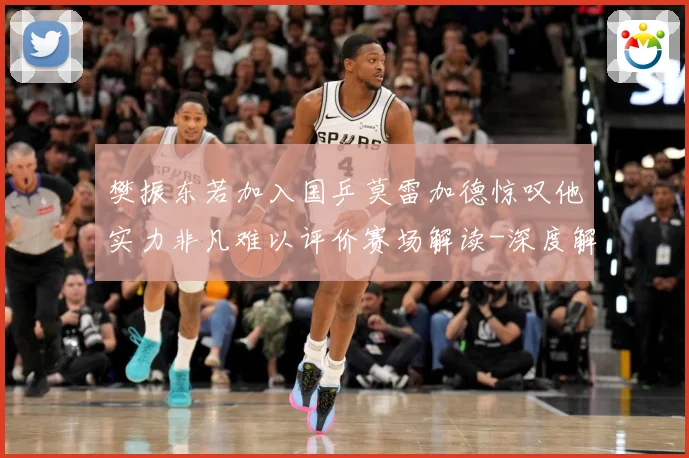 樊振东若加入国乒莫雷加德惊叹他实力非凡难以评价赛场解读-深度解析