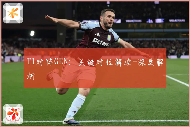 T1对阵GEN：关键对位解读-深度解析