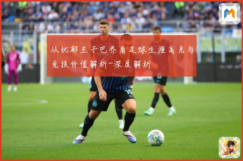从忧郁王子巴乔看足球生涯高光与竞技价值解析-深度解析