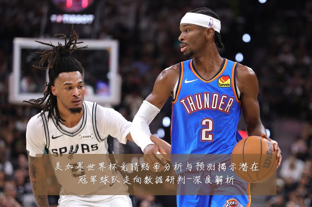美加墨世界杯竞猜赔率分析与预测揭示潜在冠军球队走向数据研判-深度解析