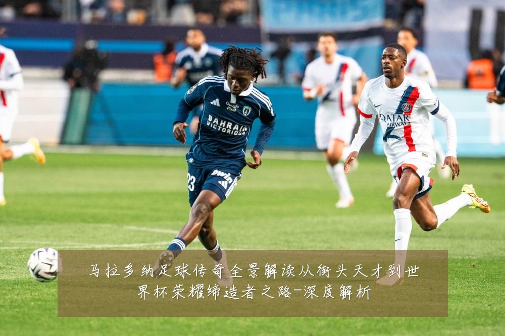 马拉多纳足球传奇全景解读从街头天才到世界杯荣耀缔造者之路-深度解析