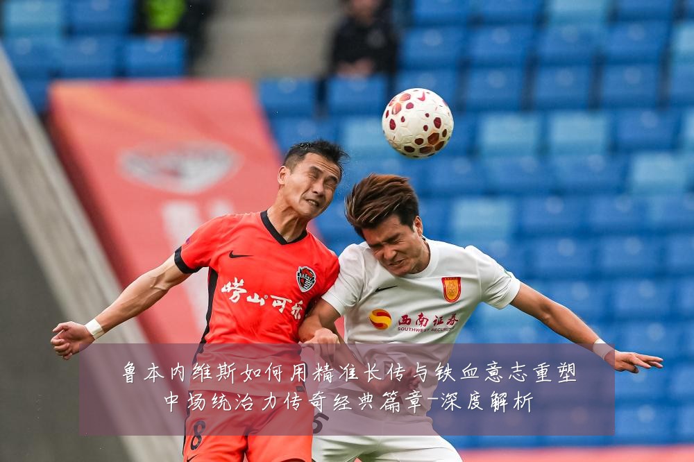 鲁本内维斯如何用精准长传与铁血意志重塑中场统治力传奇经典篇章-深度解析