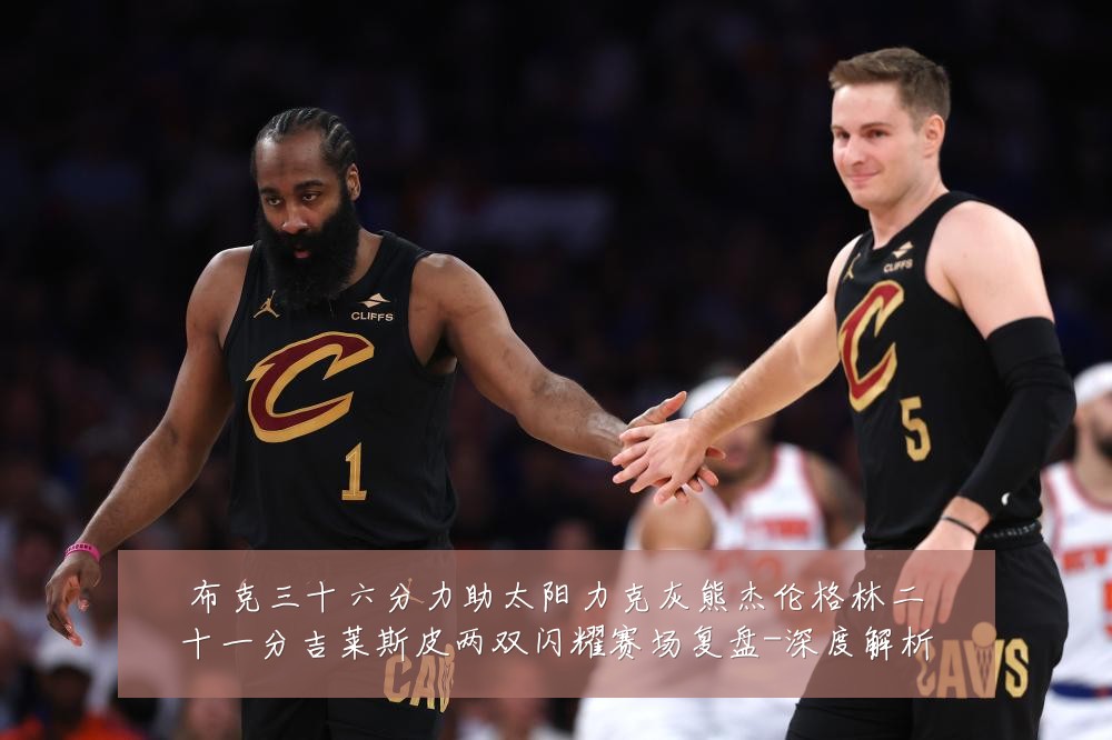 布克三十六分力助太阳力克灰熊杰伦格林二十一分吉莱斯皮两双闪耀赛场复盘-深度解析