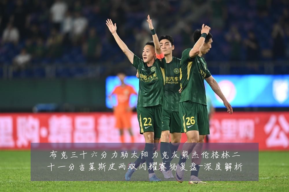 布克三十六分力助太阳力克灰熊杰伦格林二十一分吉莱斯皮两双闪耀赛场复盘-深度解析