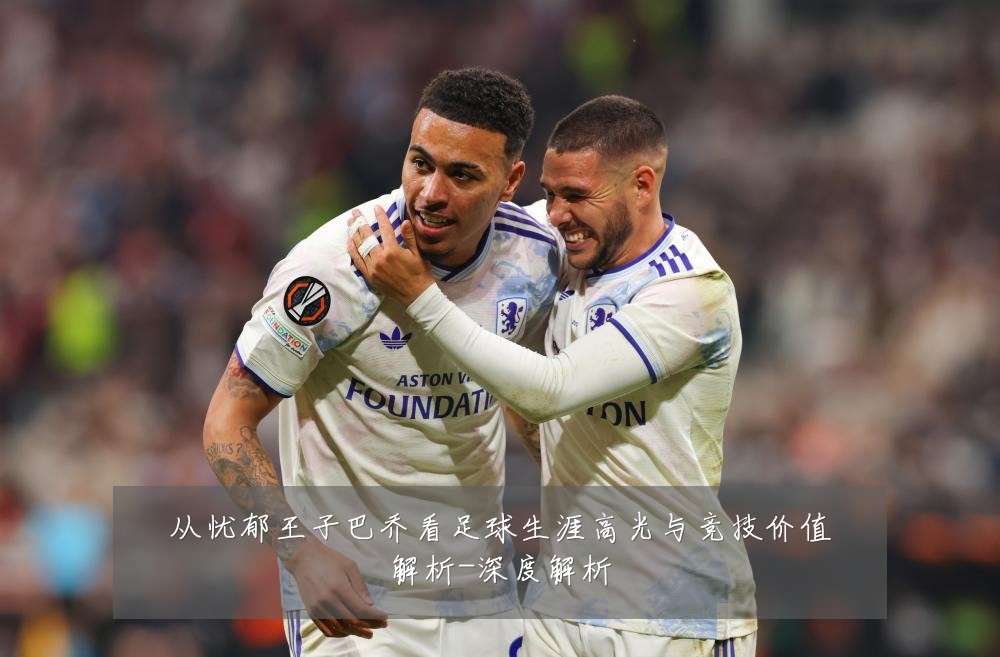 从忧郁王子巴乔看足球生涯高光与竞技价值解析-深度解析