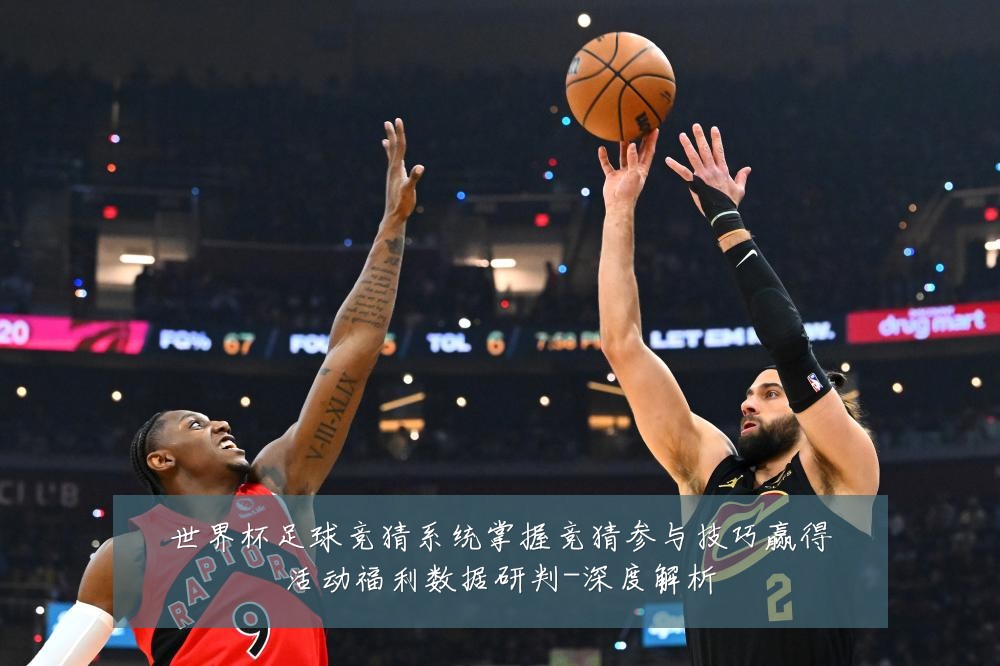 世界杯足球竞猜系统掌握竞猜参与技巧赢得活动福利数据研判-深度解析