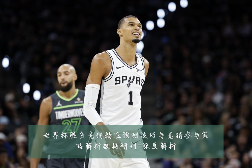 世界杯胜负竞猜精准预测技巧与竞猜参与策略解析数据研判-深度解析